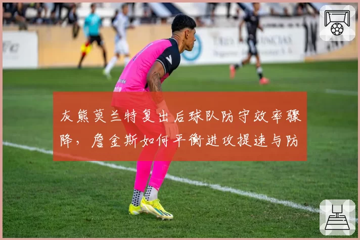 灰熊莫兰特复出后球队防守效率骤降,詹金斯如何平衡进攻提速与防守纪律?