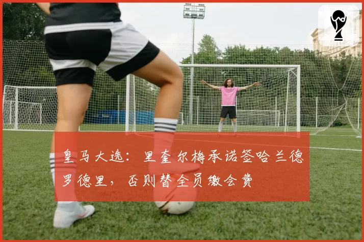 皇马大选：里奎尔梅承诺签哈兰德罗德里，否则替全员缴会费