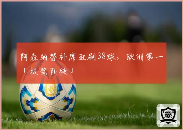 阿森纳替补席狂刷38球,欧洲第一「板凳匪徒」
