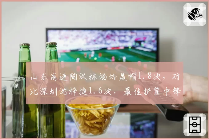 山东高速陶汉林场均盖帽1.8次,对比深圳沈梓捷1.6次,最佳护筐中锋数据对比