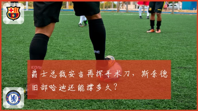 爵士总裁安吉再挥手术刀,斯奈德旧部哈迪还能撑多久?