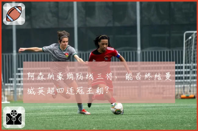阿森纳豪购防线三将,能否终结曼城英超四连冠王朝?
