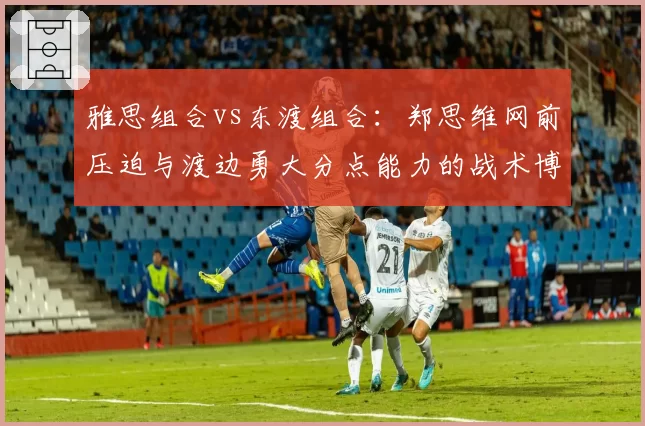 雅思组合vs东渡组合:郑思维网前压迫与渡边勇大分点能力的战术博弈