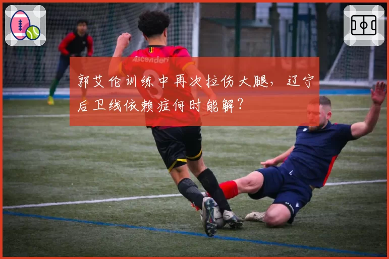 郭艾伦训练中再次拉伤大腿，辽宁后卫线依赖症何时能解？
