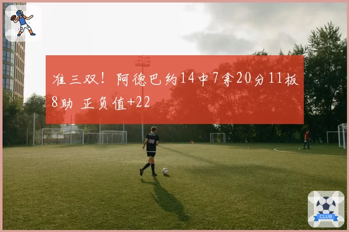 准三双！阿德巴约14中7拿20分11板8助 正负值+22