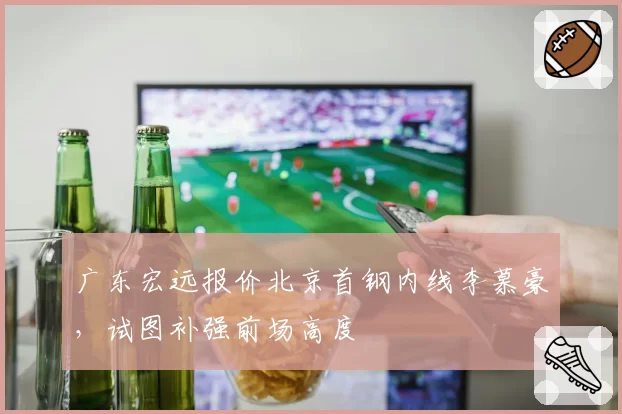 广东宏远报价北京首钢内线李慕豪,试图补强前场高度