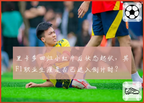 里卡多回归小红牛后状态起伏，其F1职业生涯是否已进入倒计时？