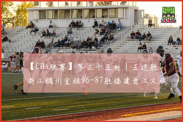 【CBA联赛】第三十五轮|五连胜!浙江稠州金租96-87胜福建晋江文旅!