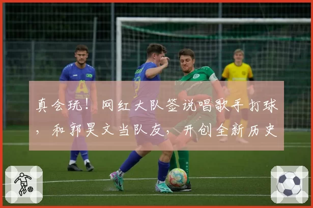 真会玩!网红大队签说唱歌手打球,和郭昊文当队友,开创全新历史