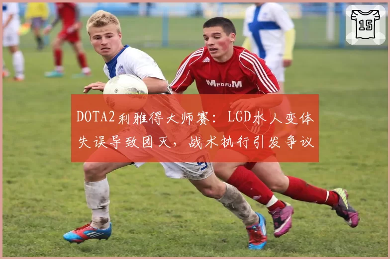 DOTA2利雅得大师赛：LGD水人变体失误导致团灭，战术执行引发争议