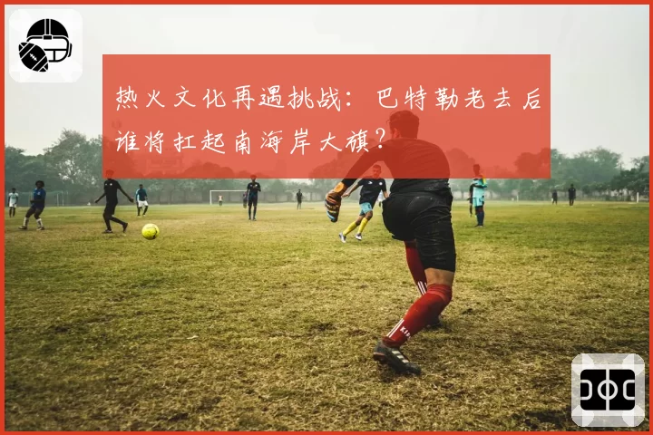 热火文化再遇挑战：巴特勒老去后谁将扛起南海岸大旗？