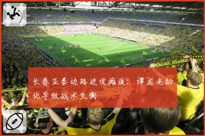 长春亚泰边路进攻瘫痪:谭龙老龄化导致战术失衡