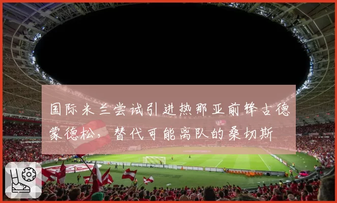 国际米兰尝试引进热那亚前锋古德蒙德松,替代可能离队的桑切斯