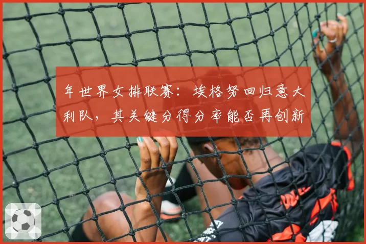 年世界女排联赛：埃格努回归意大利队，其关键分得分率能否再创新高？