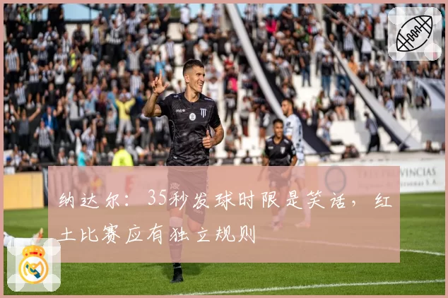 纳达尔：35秒发球时限是笑话，红土比赛应有独立规则
