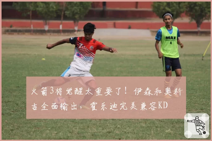 火箭3将觉醒太重要了!伊森和奥科吉全面输出,霍乐迪完美兼容KD