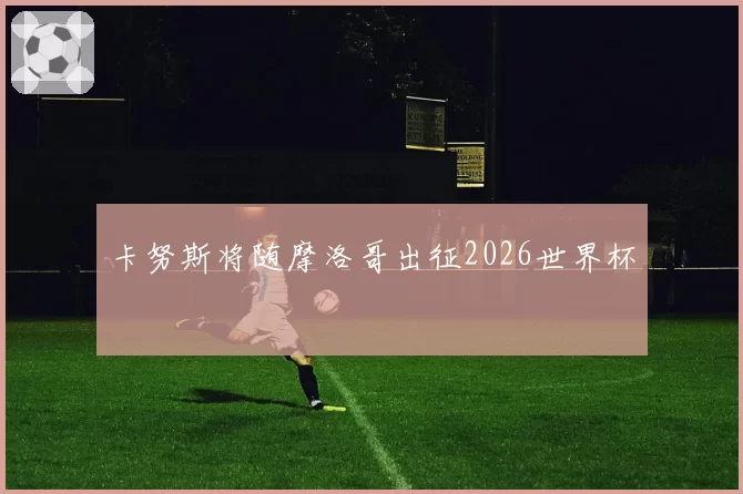 卡努斯将随摩洛哥出征2026世界杯