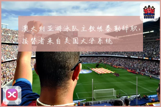澳大利亚游泳队主教练泰勒辞职，接替者来自美国大学系统