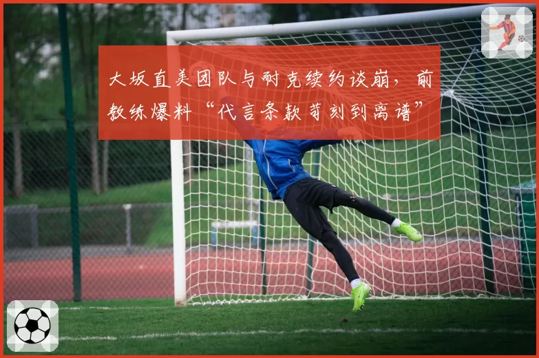 大坂直美团队与耐克续约谈崩,前教练爆料“代言条款苛刻到离谱”