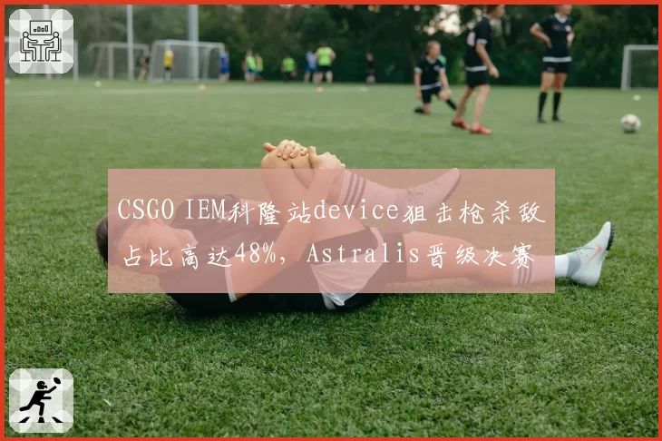 CSGO IEM科隆站device狙击枪杀敌占比高达48%,Astralis晋级决赛
