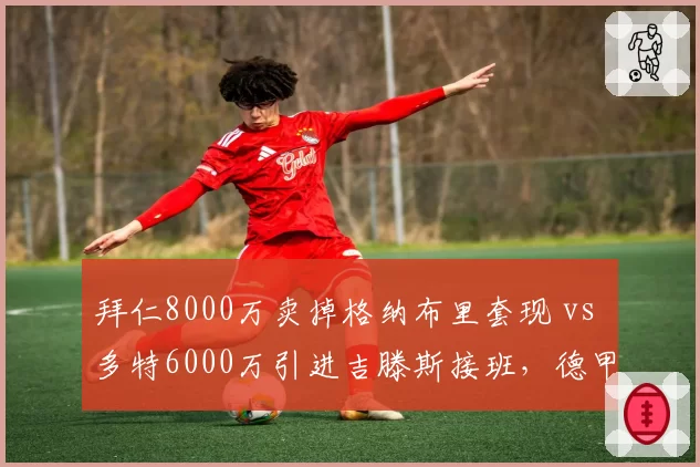 拜仁8000万卖掉格纳布里套现 vs 多特6000万引进吉滕斯接班，德甲边锋更新换代路线相反