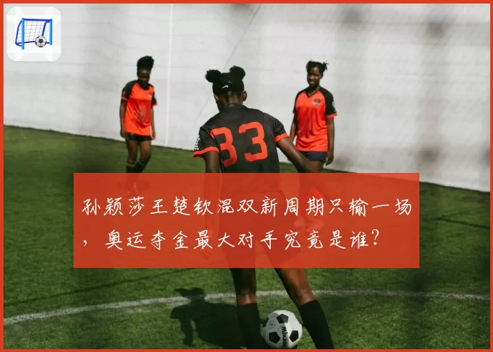 孙颖莎王楚钦混双新周期只输一场，奥运夺金最大对手究竟是谁？