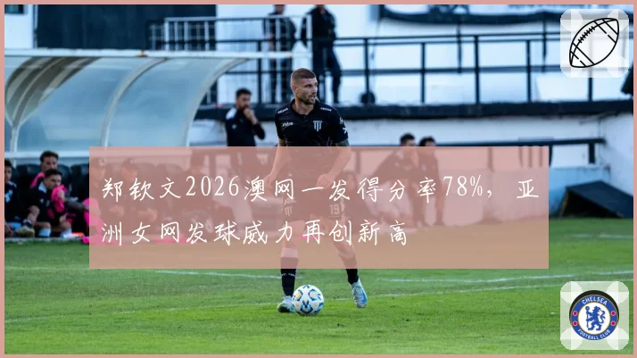 郑钦文2026澳网一发得分率78%，亚洲女网发球威力再创新高