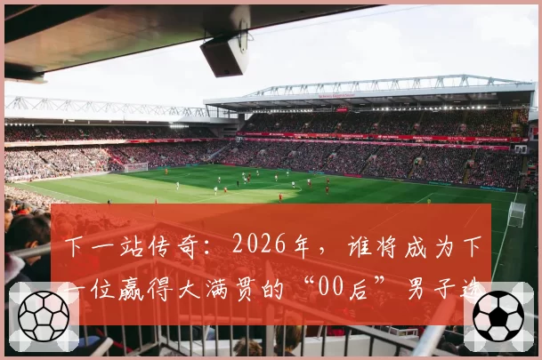 下一站传奇：2026年，谁将成为下一位赢得大满贯的“00后”男子选手？