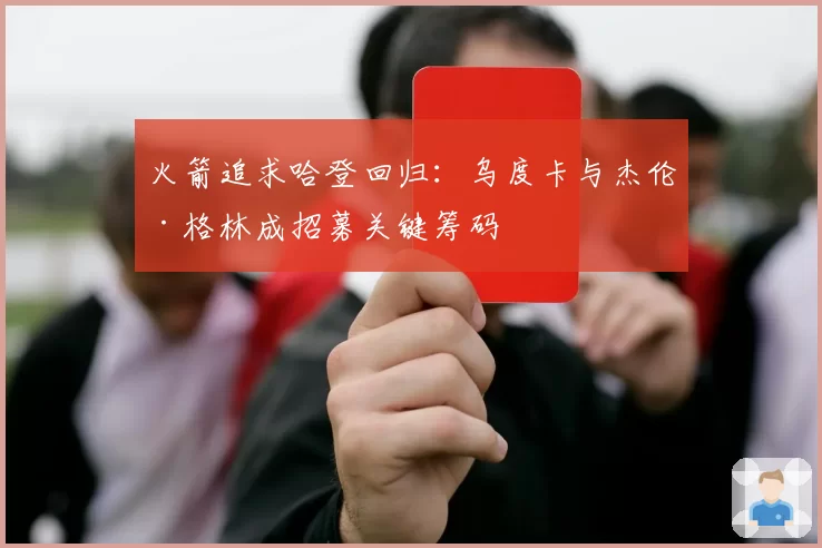 火箭追求哈登回归：乌度卡与杰伦·格林成招募关键筹码