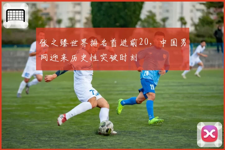 张之臻世界排名首进前20,中国男网迎来历史性突破时刻