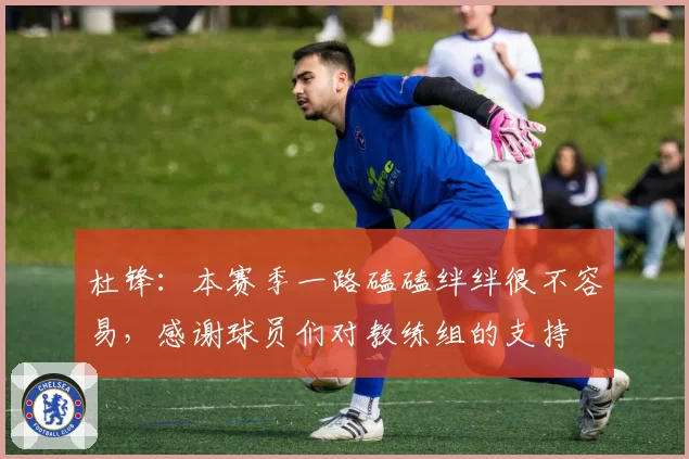 杜锋：本赛季一路磕磕绊绊很不容易，感谢球员们对教练组的支持