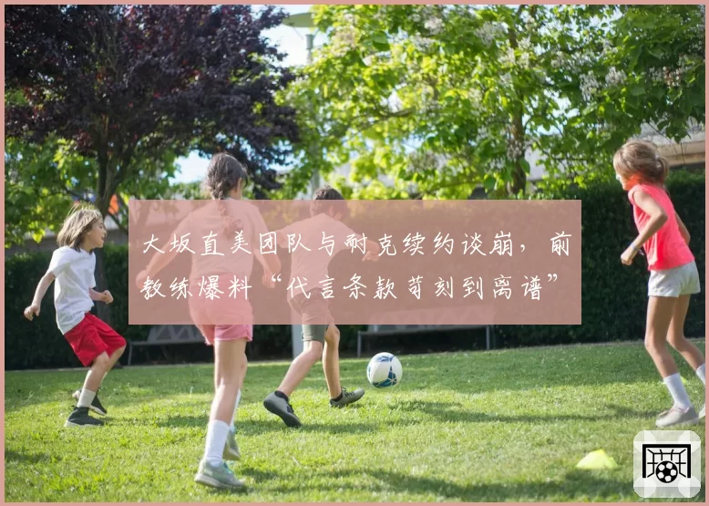 大坂直美团队与耐克续约谈崩,前教练爆料“代言条款苛刻到离谱”
