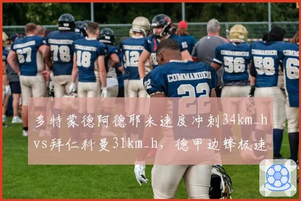 多特蒙德阿德耶米速度冲刺34km_hvs拜仁科曼31km_h,德甲边锋极速对决