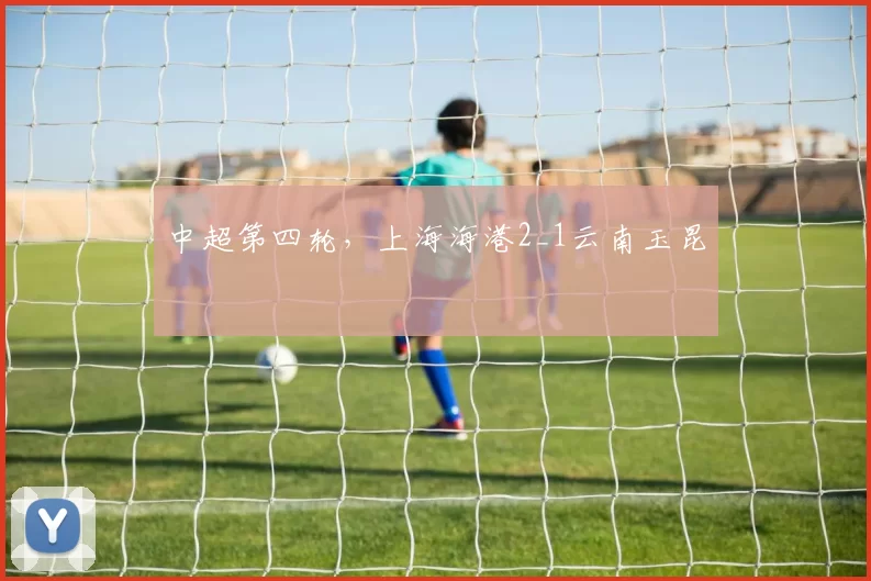 中超第四轮,上海海港2_1云南玉昆