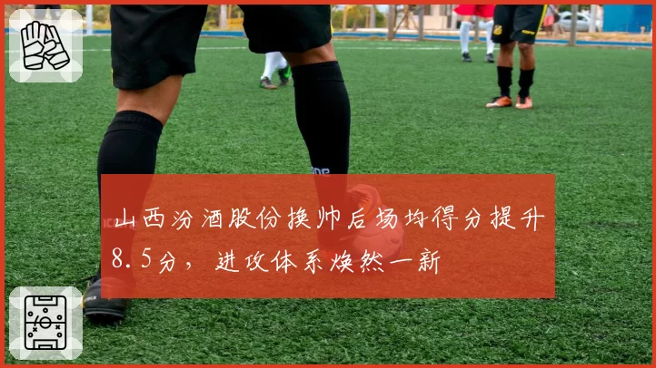 山西汾酒股份换帅后场均得分提升8.5分，进攻体系焕然一新
