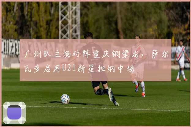 广州队主场对阵重庆铜梁龙，萨尔瓦多启用U21新星担纲中场
