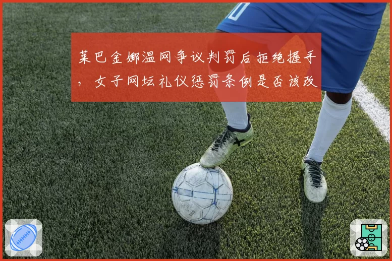 莱巴金娜温网争议判罚后拒绝握手,女子网坛礼仪惩罚条例是否该改革?