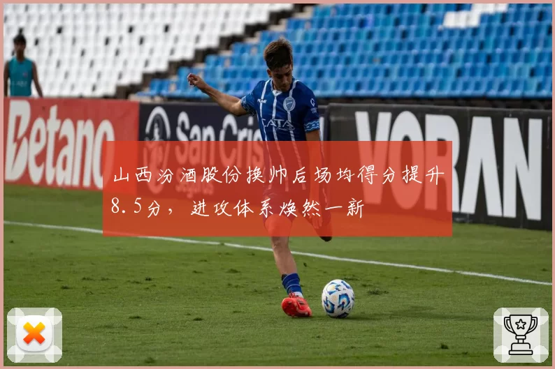 山西汾酒股份换帅后场均得分提升8.5分，进攻体系焕然一新