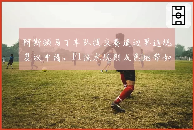 阿斯顿马丁车队提交赛道边界违规复议申请，F1技术规则灰色地带如何界定？