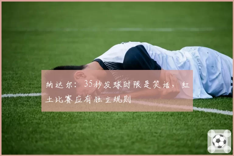 纳达尔：35秒发球时限是笑话，红土比赛应有独立规则