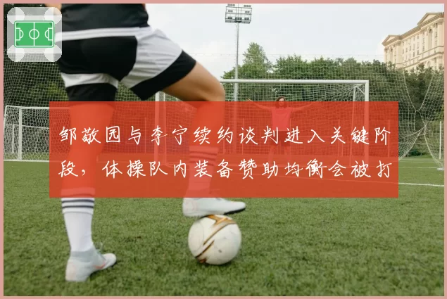 邹敬园与李宁续约谈判进入关键阶段,体操队内装备赞助均衡会被打破吗?