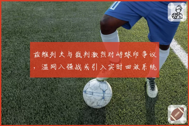 兹维列夫与裁判激烈对峙球印争议，温网八强战或引入实时回放系统