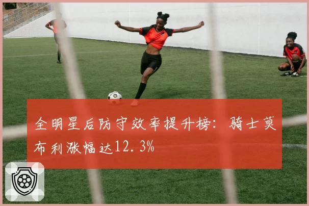 全明星后防守效率提升榜:骑士莫布利涨幅达12.3%