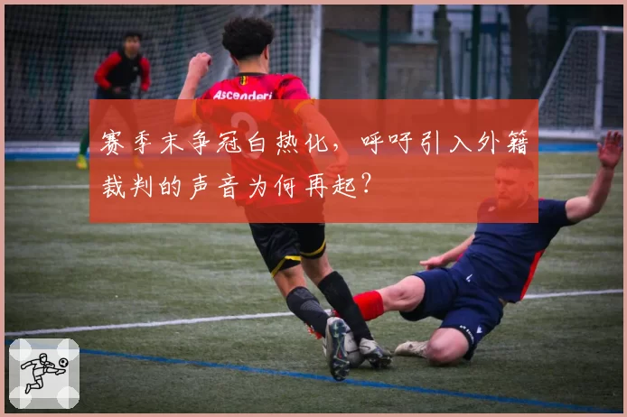 赛季末争冠白热化，呼吁引入外籍裁判的声音为何再起？