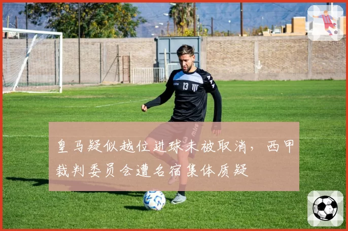 皇马疑似越位进球未被取消，西甲裁判委员会遭名宿集体质疑