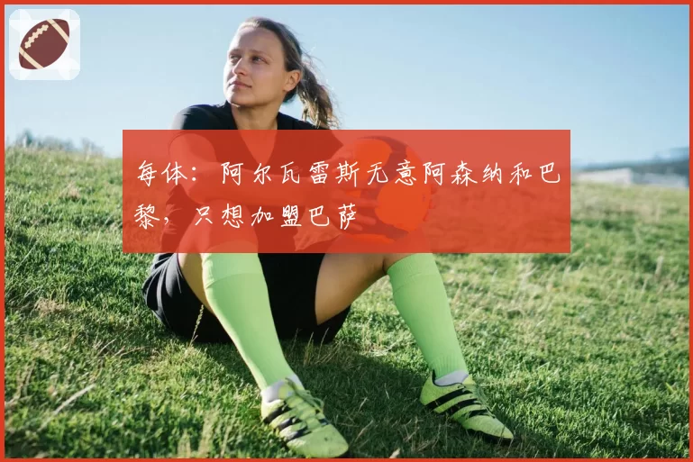 每体:阿尔瓦雷斯无意阿森纳和巴黎,只想加盟巴萨