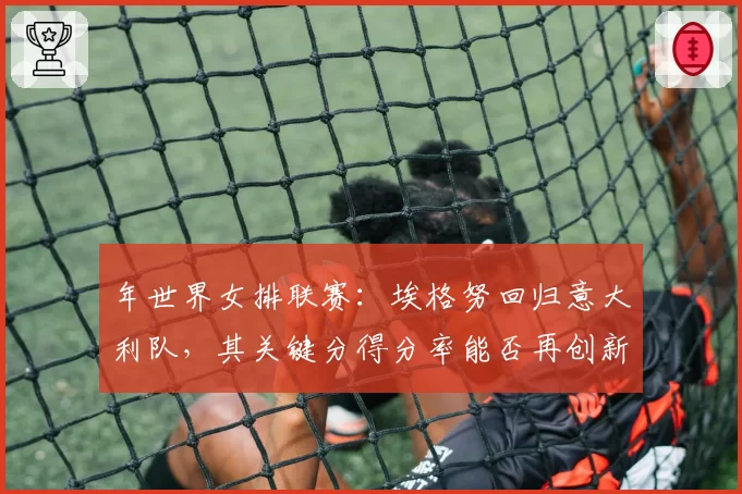 年世界女排联赛：埃格努回归意大利队，其关键分得分率能否再创新高？