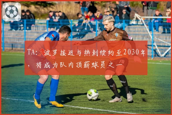 TA：波罗接近与热刺续约至2030年，将成为队内顶薪球员之一