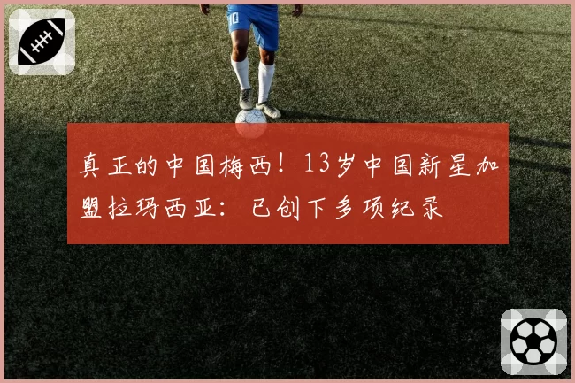 真正的中国梅西!13岁中国新星加盟拉玛西亚:已创下多项纪录