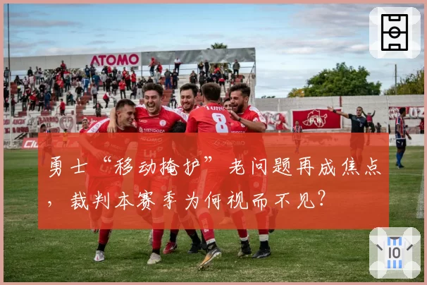 勇士“移动掩护”老问题再成焦点，裁判本赛季为何视而不见？